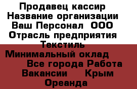 Продавец-кассир › Название организации ­ Ваш Персонал, ООО › Отрасль предприятия ­ Текстиль › Минимальный оклад ­ 19 000 - Все города Работа » Вакансии   . Крым,Ореанда